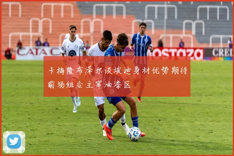 卡梅隆布泽尔谈埃迪身材优势期待前场组合主宰油漆区