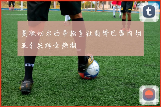曼联切尔西争抢皇社前锋巴雷内切亚引发转会热潮