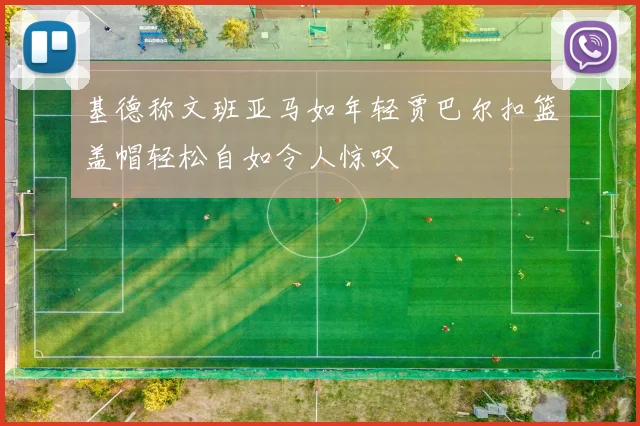 基德称文班亚马如年轻贾巴尔扣篮盖帽轻松自如令人惊叹