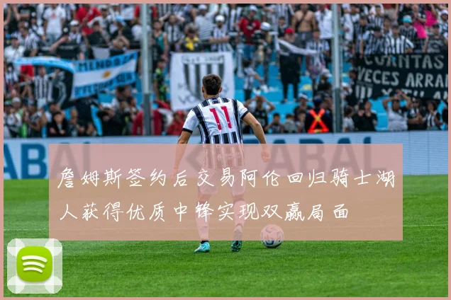 詹姆斯签约后交易阿伦回归骑士湖人获得优质中锋实现双赢局面