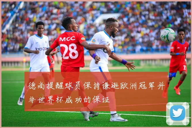 德尚提醒球员保持谦逊欧洲冠军并非世界杯成功的保证