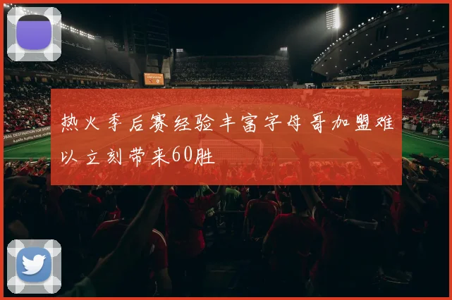 热火季后赛经验丰富字母哥加盟难以立刻带来60胜