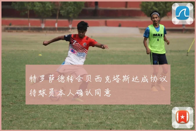 特罗萨德转会贝西克塔斯达成协议待球员本人确认同意