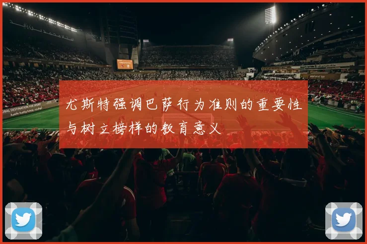 尤斯特强调巴萨行为准则的重要性与树立榜样的教育意义
