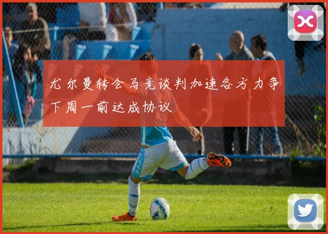 尤尔曼转会马竞谈判加速各方力争下周一前达成协议