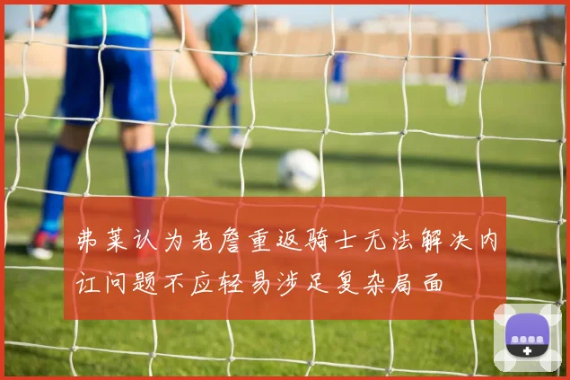 弗莱认为老詹重返骑士无法解决内讧问题不应轻易涉足复杂局面