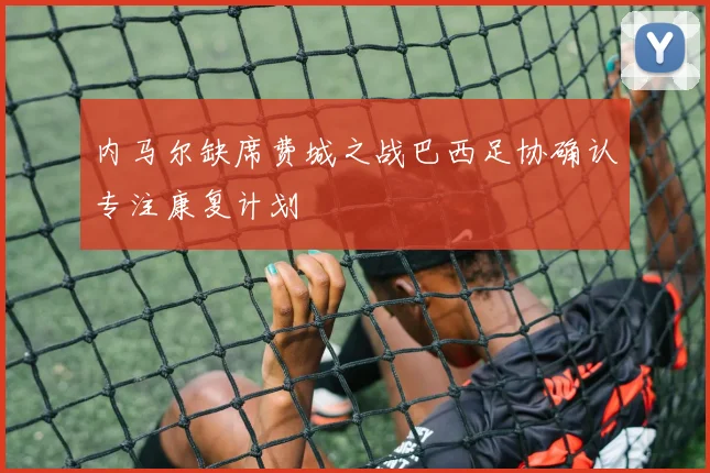 内马尔缺席费城之战巴西足协确认专注康复计划