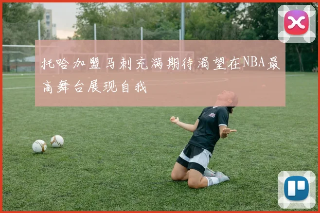 托哈加盟马刺充满期待渴望在NBA最高舞台展现自我