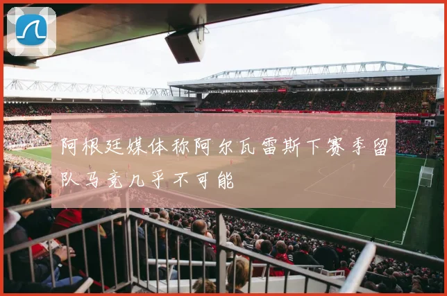 阿根廷媒体称阿尔瓦雷斯下赛季留队马竞几乎不可能