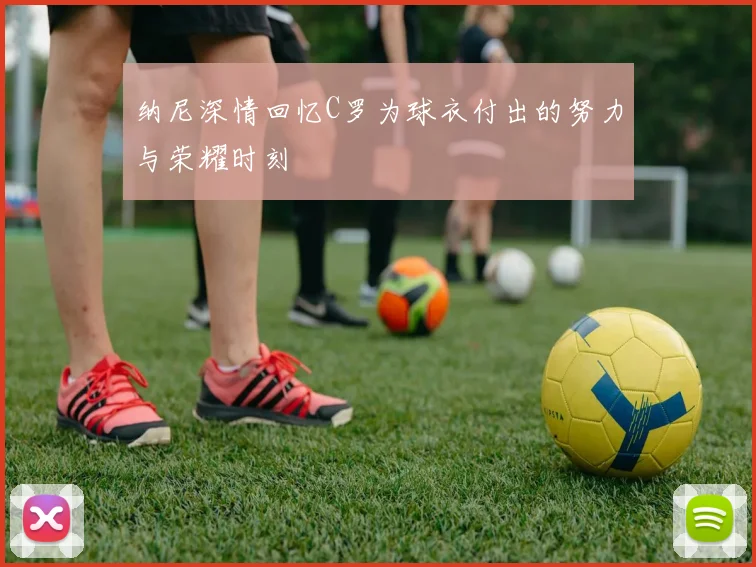 纳尼深情回忆C罗为球衣付出的努力与荣耀时刻