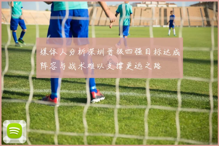 媒体人分析深圳晋级四强目标达成阵容与战术难以支撑更远之路