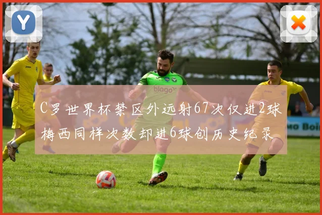 C罗世界杯禁区外远射67次仅进2球梅西同样次数却进6球创历史纪录