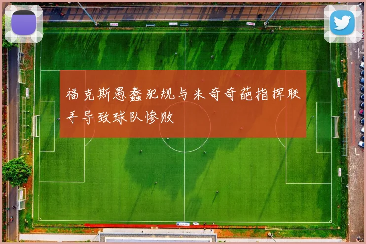福克斯愚蠢犯规与米奇奇葩指挥联手导致球队惨败