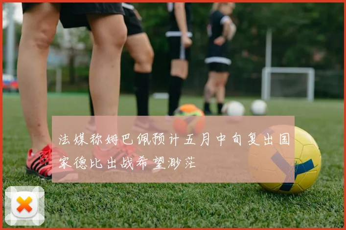 法媒称姆巴佩预计五月中旬复出国家德比出战希望渺茫