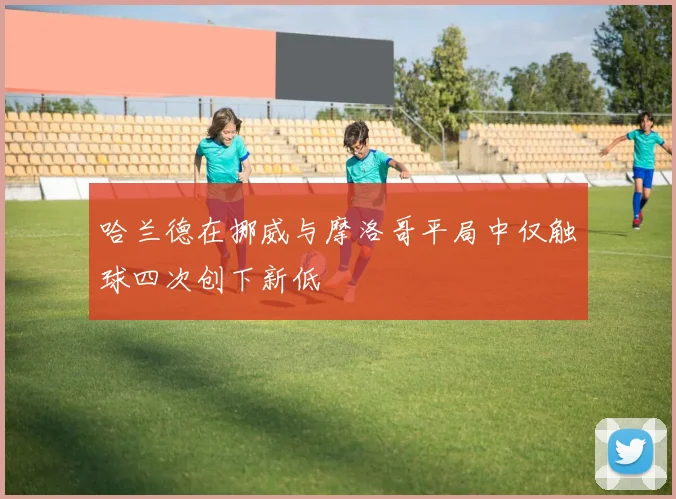 哈兰德在挪威与摩洛哥平局中仅触球四次创下新低