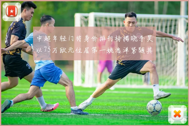中超年轻门将身价排行榜揭晓李昊以75万欧元位居第一姚浩洋紧随其后