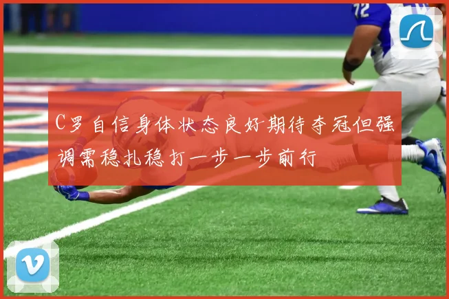 C罗自信身体状态良好期待夺冠但强调需稳扎稳打一步一步前行