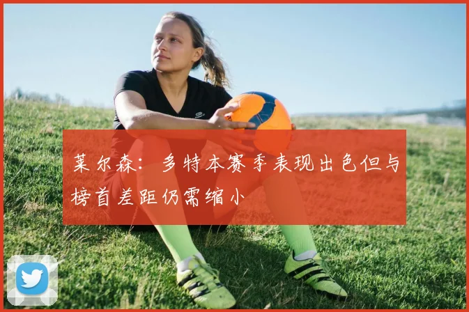 莱尔森：多特本赛季表现出色但与榜首差距仍需缩小