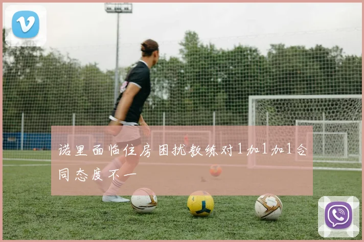 诺里面临住房困扰教练对1加1加1合同态度不一