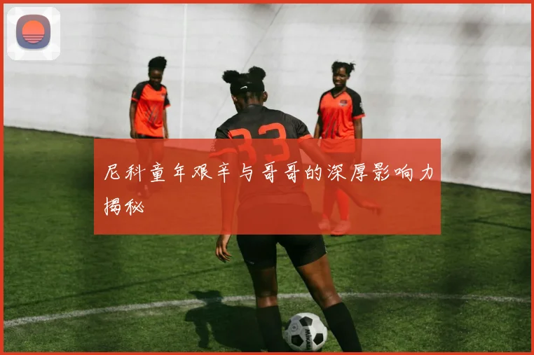 尼科童年艰辛与哥哥的深厚影响力揭秘