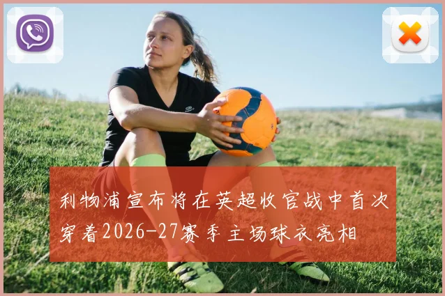 利物浦宣布将在英超收官战中首次穿着2026-27赛季主场球衣亮相