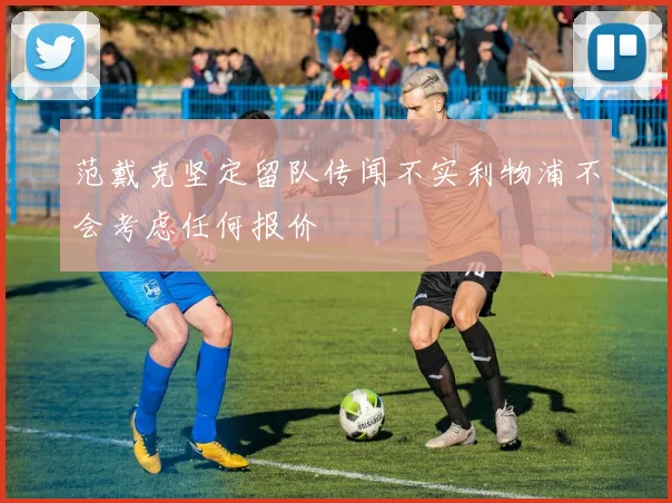 范戴克坚定留队传闻不实利物浦不会考虑任何报价