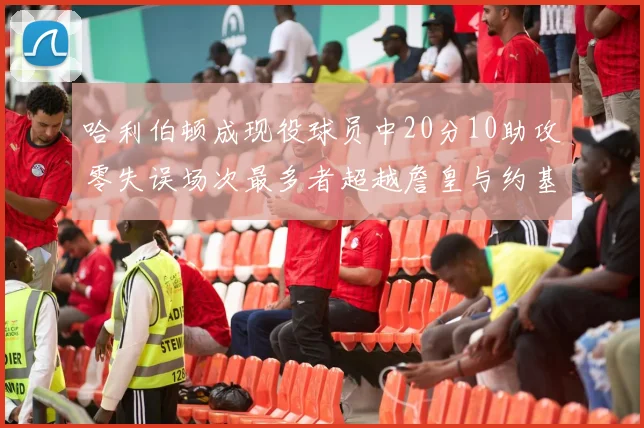 哈利伯顿成现役球员中20分10助攻零失误场次最多者超越詹皇与约基奇