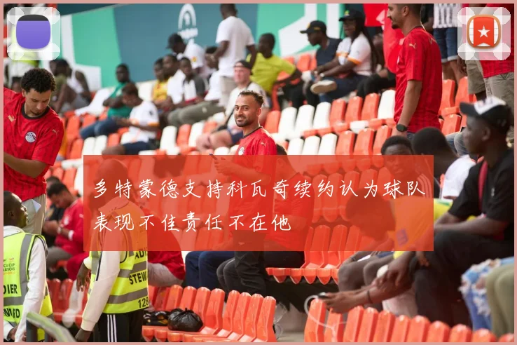 多特蒙德支持科瓦奇续约认为球队表现不佳责任不在他